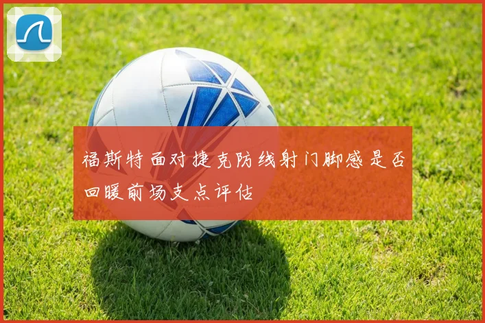 福斯特面对捷克防线射门脚感是否回暖前场支点评估