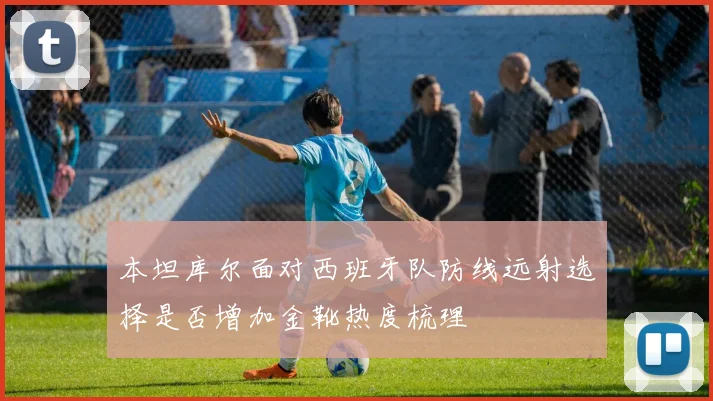 本坦库尔面对西班牙队防线远射选择是否增加金靴热度梳理