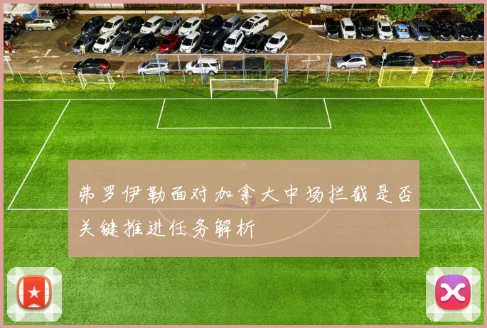 弗罗伊勒面对加拿大中场拦截是否关键推进任务解析