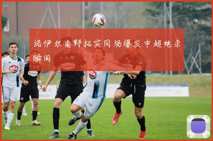 诺伊尔南野拓实同场爆发中超绝杀瞬间