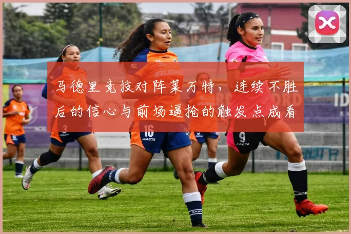 马德里竞技对阵莱万特,连续不胜后的信心与前场逼抢的触发点成看点