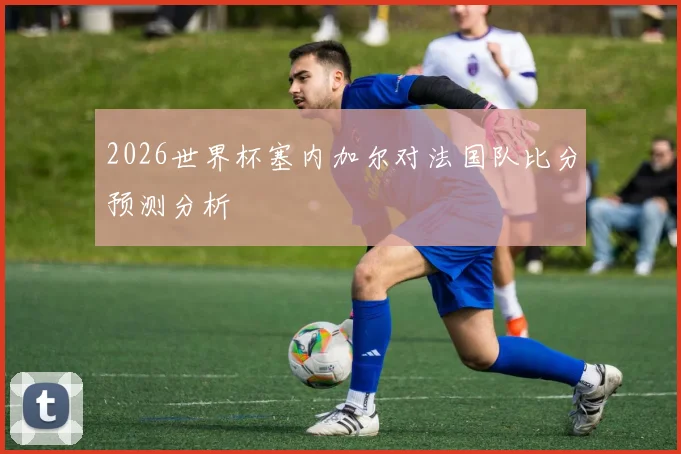 2026世界杯塞内加尔对法国队比分预测分析