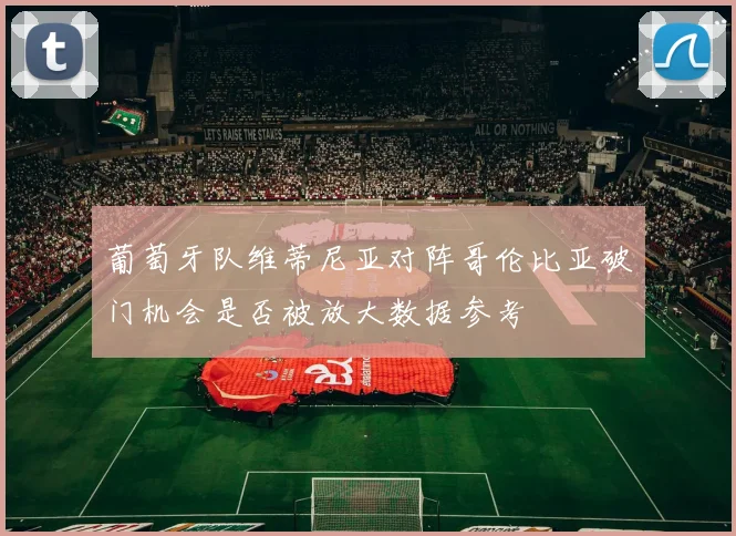 葡萄牙队维蒂尼亚对阵哥伦比亚破门机会是否被放大数据参考