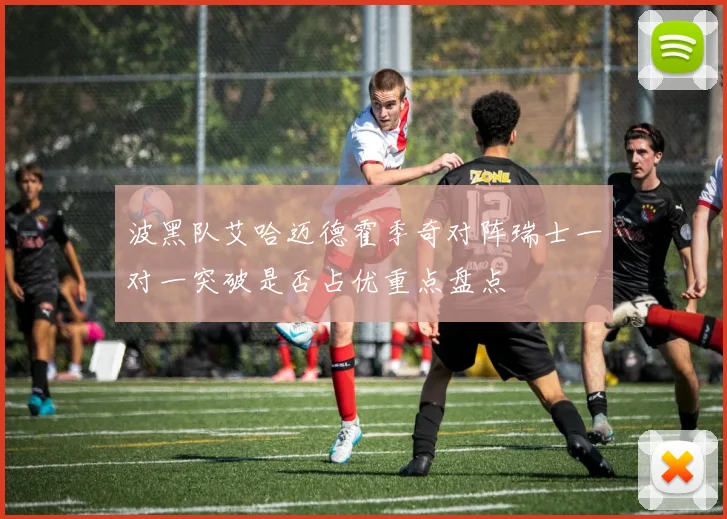 波黑队艾哈迈德霍季奇对阵瑞士一对一突破是否占优重点盘点