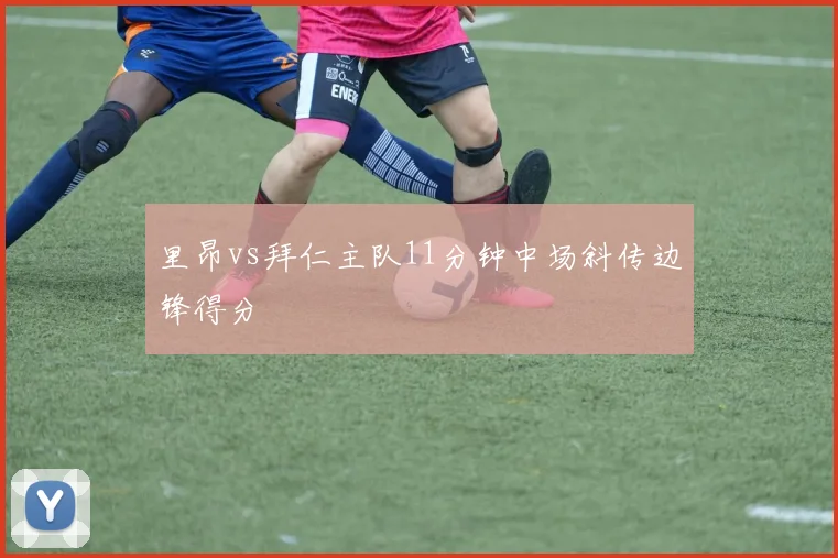 里昂vs拜仁主队11分钟中场斜传边锋得分
