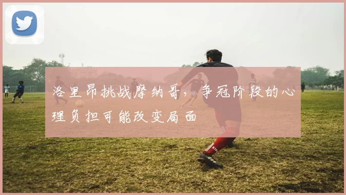 洛里昂挑战摩纳哥,争冠阶段的心理负担可能改变局面