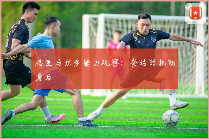 格里马尔多能力观察：套边时机防身后