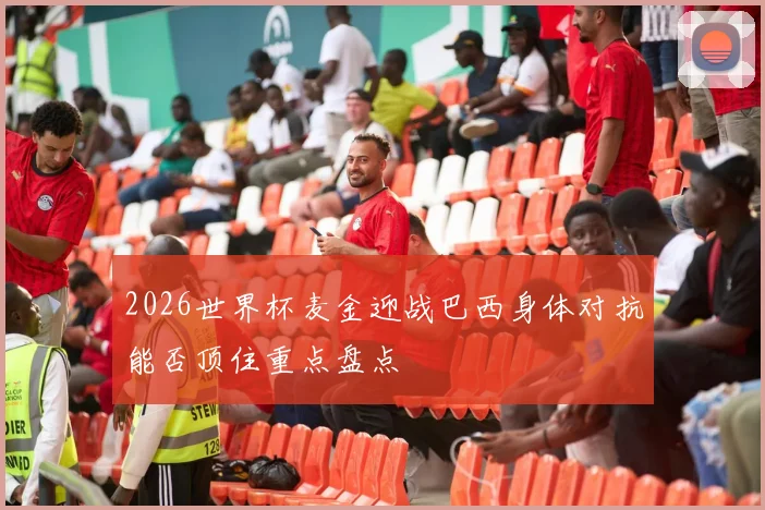 2026世界杯麦金迎战巴西身体对抗能否顶住重点盘点