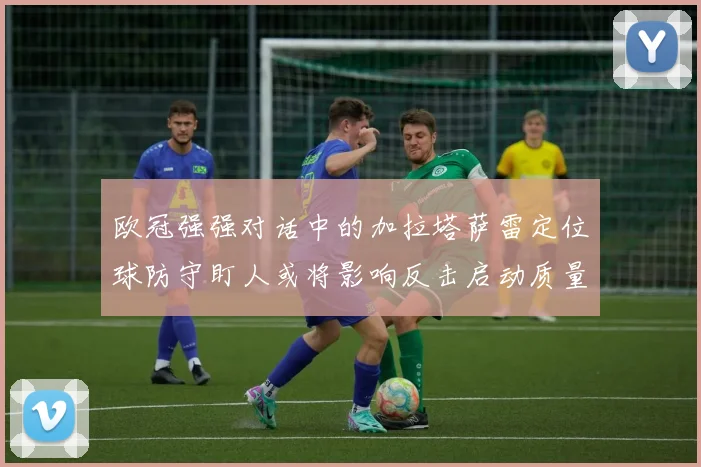欧冠强强对话中的加拉塔萨雷定位球防守盯人或将影响反击启动质量