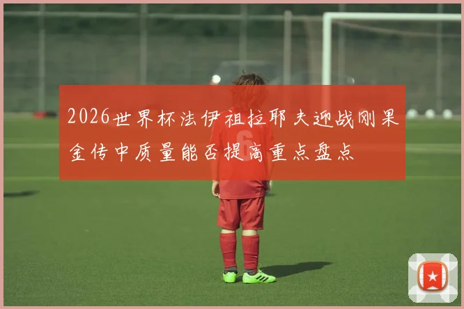 2026世界杯法伊祖拉耶夫迎战刚果金传中质量能否提高重点盘点