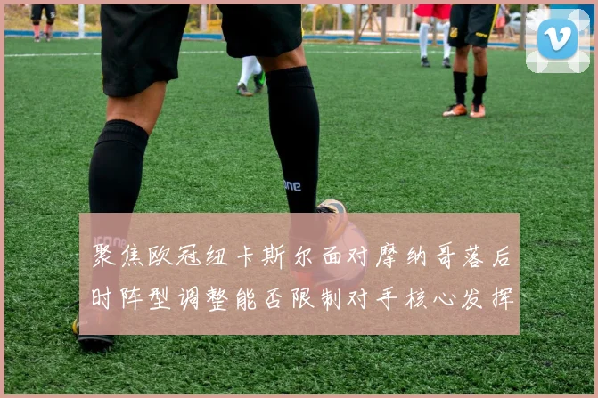 聚焦欧冠纽卡斯尔面对摩纳哥落后时阵型调整能否限制对手核心发挥