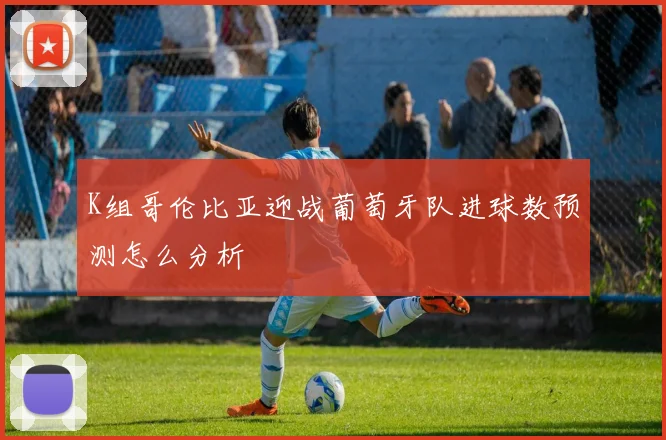 K组哥伦比亚迎战葡萄牙队进球数预测怎么分析