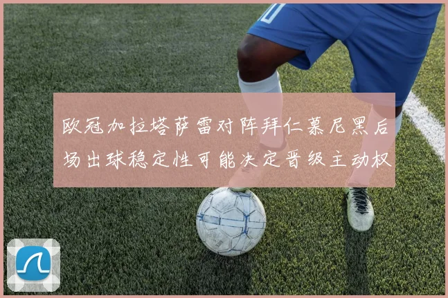 欧冠加拉塔萨雷对阵拜仁慕尼黑后场出球稳定性可能决定晋级主动权
