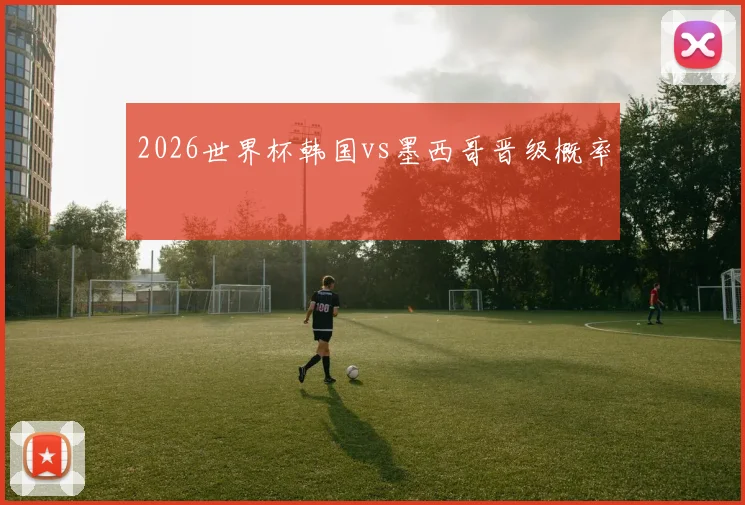 2026世界杯韩国vs墨西哥晋级概率