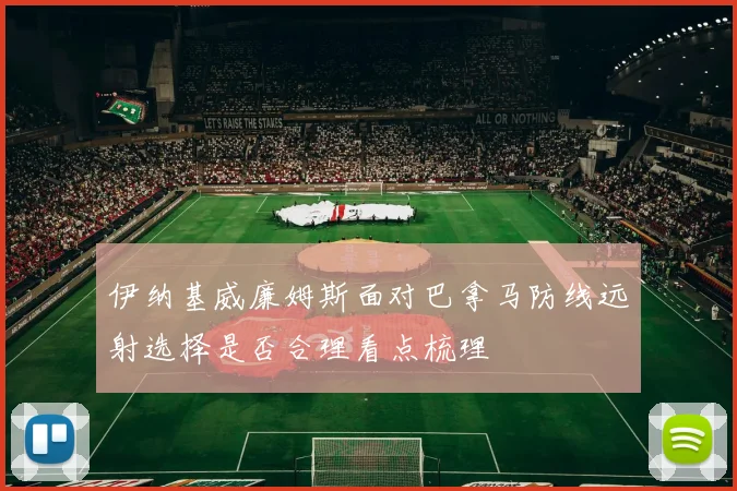 伊纳基威廉姆斯面对巴拿马防线远射选择是否合理看点梳理
