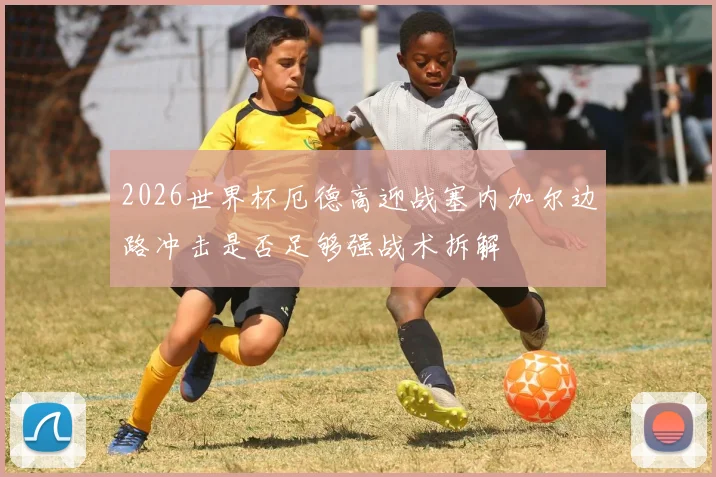 2026世界杯厄德高迎战塞内加尔边路冲击是否足够强战术拆解