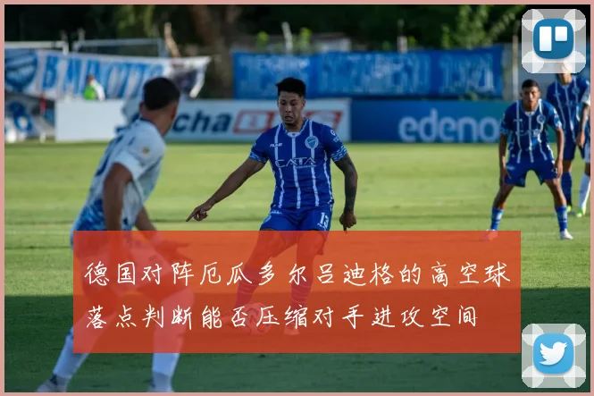 德国对阵厄瓜多尔吕迪格的高空球落点判断能否压缩对手进攻空间