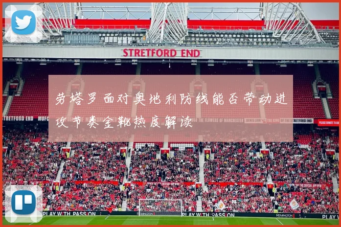 劳塔罗面对奥地利防线能否带动进攻节奏金靴热度解读