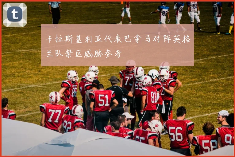 卡拉斯基利亚代表巴拿马对阵英格兰队禁区威胁参考