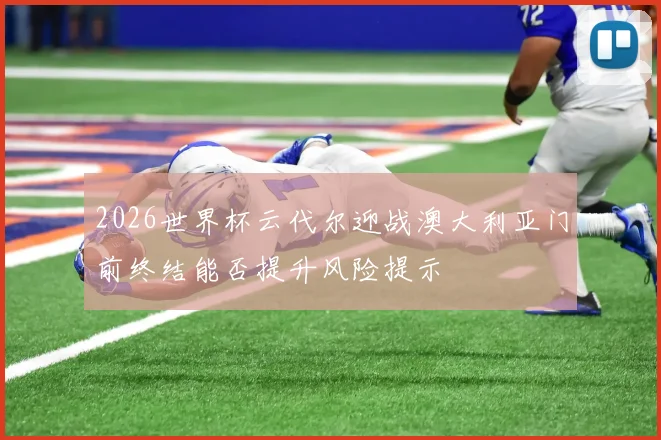 2026世界杯云代尔迎战澳大利亚门前终结能否提升风险提示