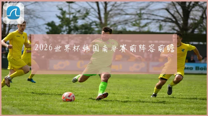2026世界杯韩国南非赛前阵容前瞻