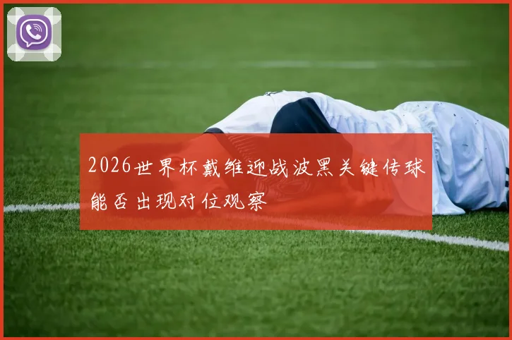 2026世界杯戴维迎战波黑关键传球能否出现对位观察