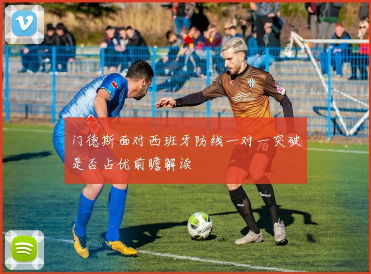 门德斯面对西班牙防线一对一突破是否占优前瞻解读