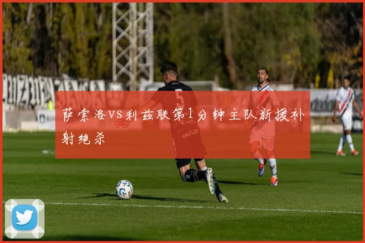 萨索洛vs利兹联第1分钟主队新援补射绝杀