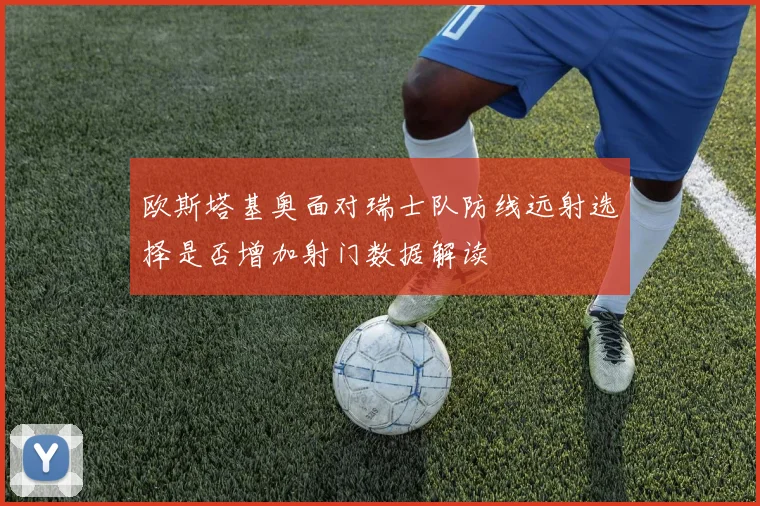 欧斯塔基奥面对瑞士队防线远射选择是否增加射门数据解读