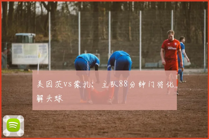 美因茨vs蒙扎：主队88分钟门将化解头球
