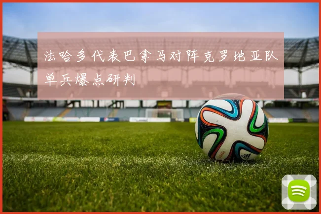 法哈多代表巴拿马对阵克罗地亚队单兵爆点研判