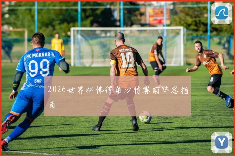2026世界杯佛得角沙特赛前阵容指南