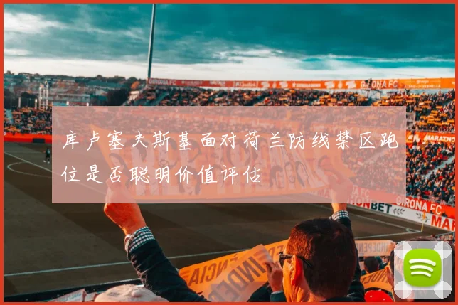 库卢塞夫斯基面对荷兰防线禁区跑位是否聪明价值评估