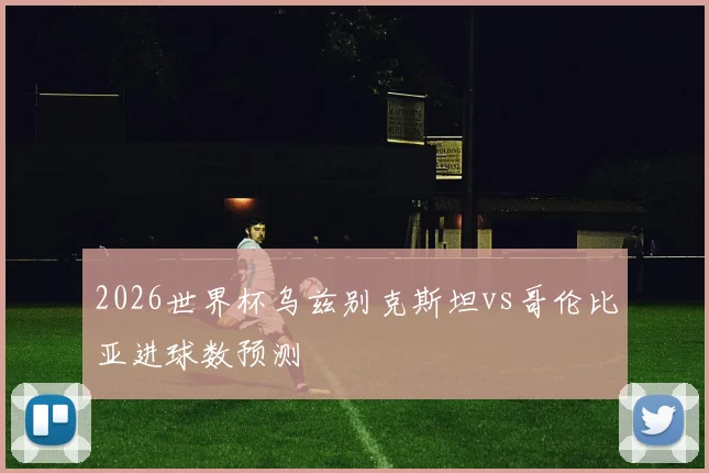 2026世界杯乌兹别克斯坦vs哥伦比亚进球数预测
